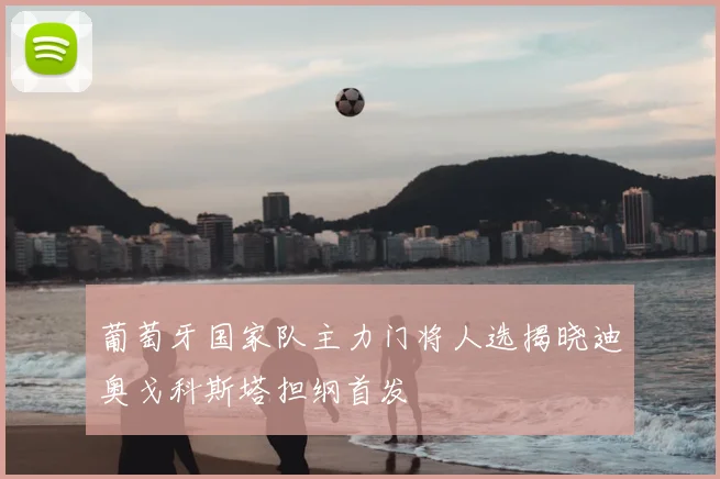 葡萄牙国家队主力门将人选揭晓迪奥戈科斯塔担纲首发