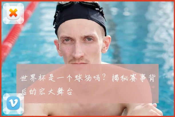 世界杯是一个球场吗？揭秘赛事背后的宏大舞台