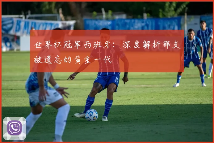 世界杯冠军西班牙：深度解析那支被遗忘的黄金一代