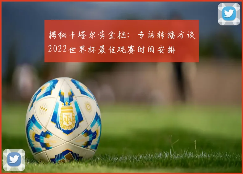 揭秘卡塔尔黄金档：专访转播方谈2022世界杯最佳观赛时间安排