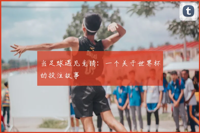 当足球遇见竞猜：一个关于世界杯的投注故事