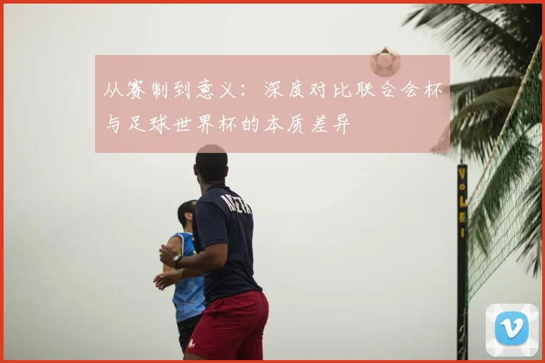 从赛制到意义：深度对比联合会杯与足球世界杯的本质差异