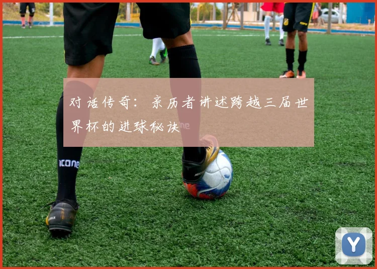 对话传奇：亲历者讲述跨越三届世界杯的进球秘诀