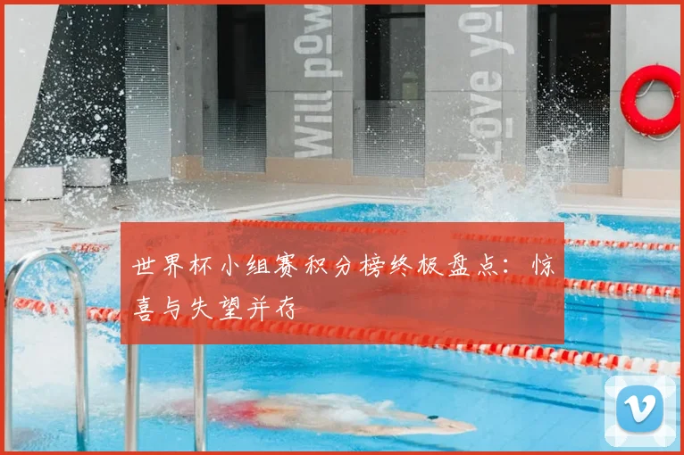 世界杯小组赛积分榜终极盘点：惊喜与失望并存