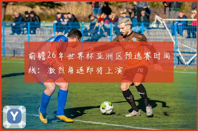 前瞻26年世界杯亚洲区预选赛时间线:激烈角逐即将上演