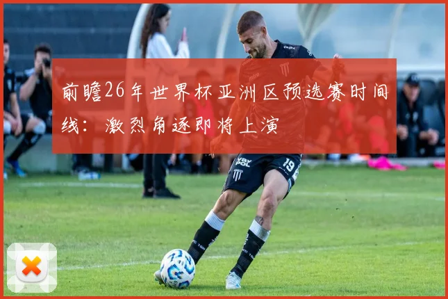 前瞻26年世界杯亚洲区预选赛时间线:激烈角逐即将上演