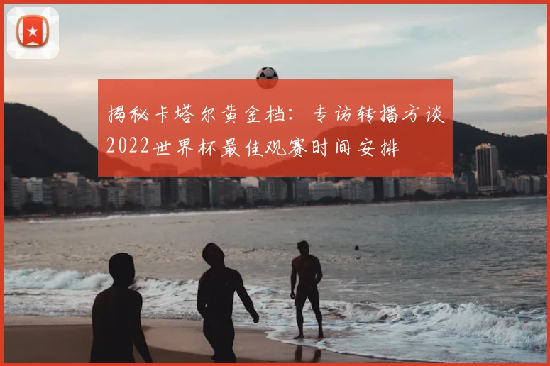 揭秘卡塔尔黄金档:专访转播方谈2022世界杯最佳观赛时间安排