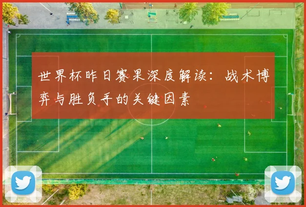 世界杯昨日赛果深度解读：战术博弈与胜负手的关键因素