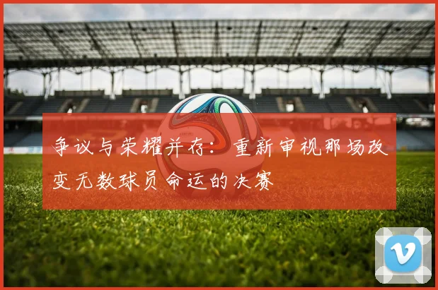 争议与荣耀并存:重新审视那场改变无数球员命运的决赛