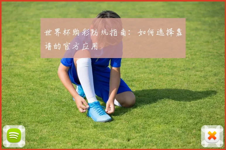 世界杯购彩防坑指南：如何选择靠谱的官方应用