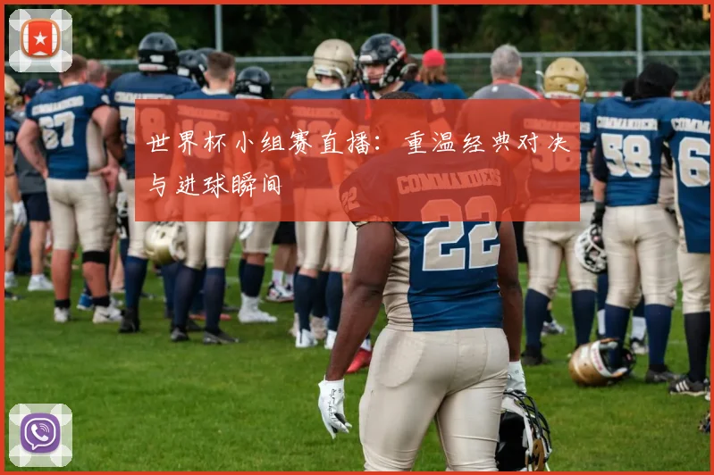 世界杯小组赛直播：重温经典对决与进球瞬间