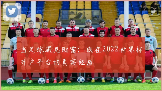 当足球遇见财富：我在2022世界杯开户平台的真实经历