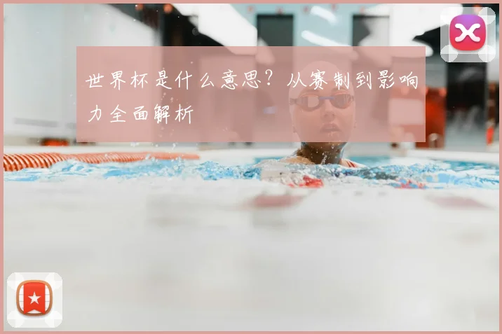 世界杯是什么意思？从赛制到影响力全面解析