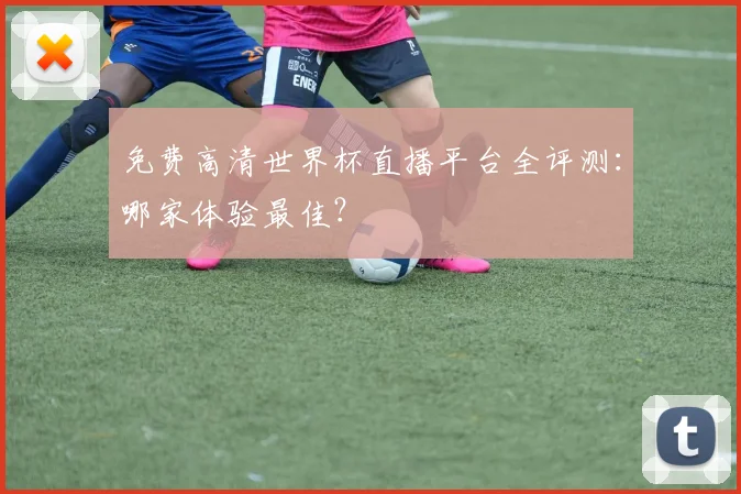 免费高清世界杯直播平台全评测：哪家体验最佳？