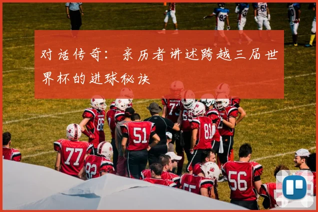 对话传奇:亲历者讲述跨越三届世界杯的进球秘诀