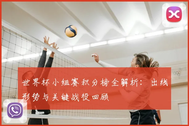 世界杯小组赛积分榜全解析：出线形势与关键战役回顾