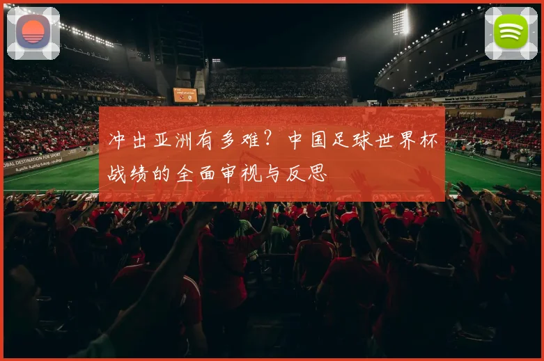 冲出亚洲有多难？中国足球世界杯战绩的全面审视与反思