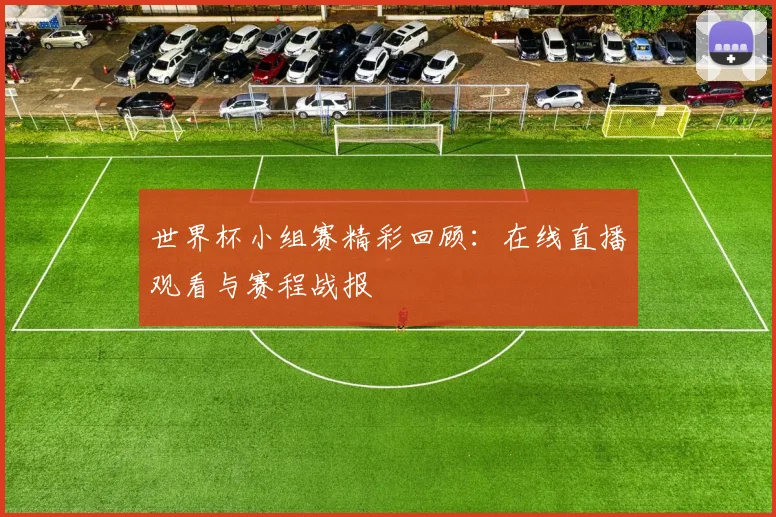 世界杯小组赛精彩回顾：在线直播观看与赛程战报