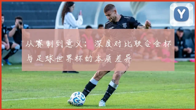 从赛制到意义：深度对比联合会杯与足球世界杯的本质差异