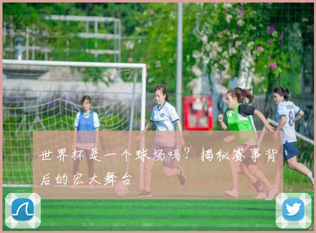 世界杯是一个球场吗？揭秘赛事背后的宏大舞台