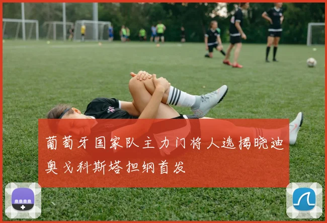 葡萄牙国家队主力门将人选揭晓迪奥戈科斯塔担纲首发
